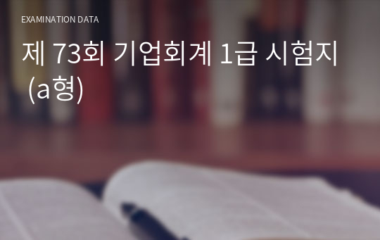 제 73회 기업회계 1급 시험지 (a형)