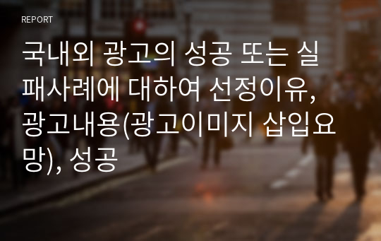 국내외 광고의 성공 또는 실패사례에 대하여 선정이유, 광고내용(광고이미지 삽입요망), 성공