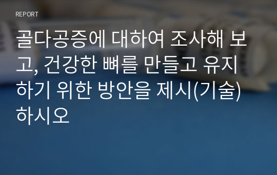 골다공증에 대하여 조사해 보고, 건강한 뼈를 만들고 유지하기 위한 방안을 제시(기술)하시오