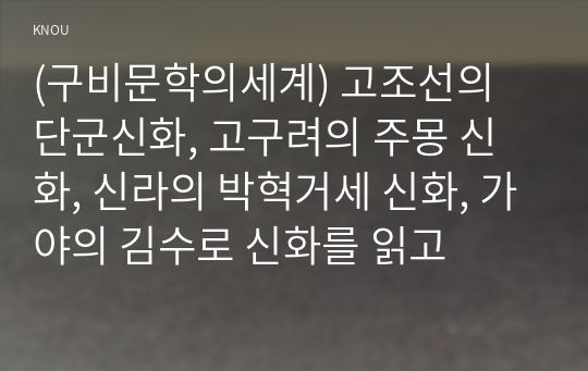 (구비문학의세계) 고조선의 단군신화, 고구려의 주몽 신화, 신라의 박혁거세 신화, 가야의 김수로 신화를 읽고