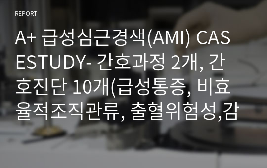 A+ 급성심근경색(AMI) CASESTUDY- 간호과정 2개, 간호진단 10개(급성통증, 비효율적조직관류, 출혈위험성,감염위험성, 비효과적 호흡양상, 불안, 낙상위험성, 활동지속성장애, 피부통합성장애의위험, 지식부족)