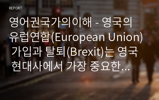 영어권국가의이해 - 영국의 유럽연합(European Union) 가입과 탈퇴(Brexit)는 영국 현대사에서 가장 중요한 사건 중의 하나이다. 이 주제를 다루는 논설문을 다음 지침에 따라 작성하시오.