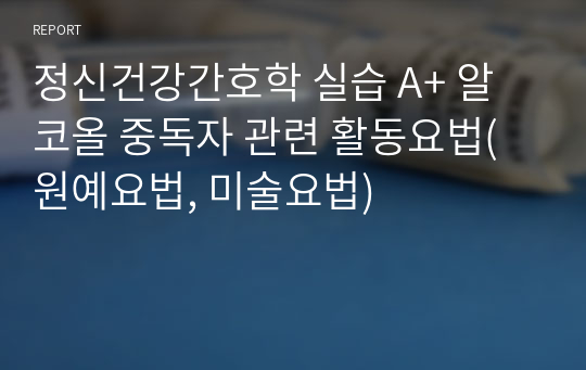 정신건강간호학 실습 A+ 알코올 중독자 관련 활동요법(원예요법, 미술요법)