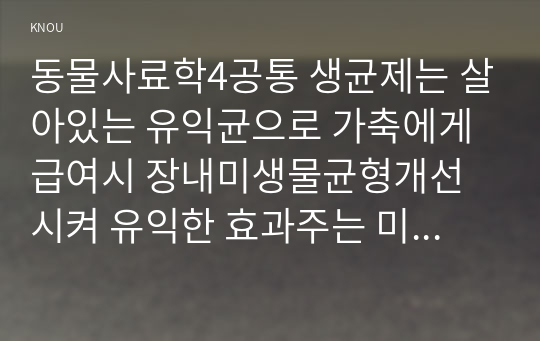 동물사료학4공통 생균제는 살아있는 유익균으로 가축에게 급여시 장내미생물균형개선시켜 유익한 효과주는 미생물 생균제의 종류조건작용기작 설명하시오00