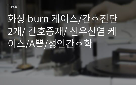 화상 burn 케이스/간호진단 2개/ 간호중재/ 신우신염 케이스/A쁠/성인간호학