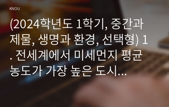 (2024학년도 1학기, 중간과제물, 생명과 환경, 선택형) 1. 전세계에서 미세먼지 평균 농도가 가장 높은 도시부터 10번째로 높은 도시까지를 조사하고 그 원인을 찾아보시오.