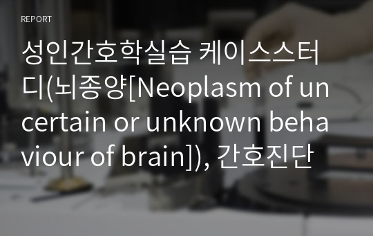 성인간호학실습 케이스스터디(뇌종양[Neoplasm of uncertain or unknown behaviour of brain]), 간호진단 6개(가스교환장애, 감염의 위험, 출혈의 위험, 성인 욕창의 위험, 피부통합성장애의 위험, 성인 낙상의 위험) 중 간호과정 2개(가스교환장애, 감염의 위험)