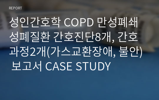 성인간호학 COPD 만성폐쇄성폐질환 간호진단8개, 간호과정2개(가스교환장애, 불안) 보고서 CASE STUDY