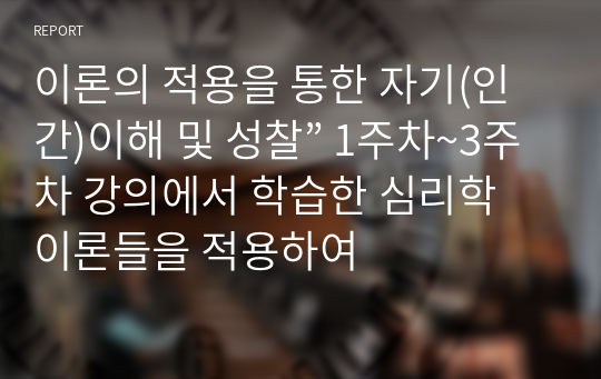 이론의 적용을 통한 자기(인간)이해 및 성찰” 1주차~3주차 강의에서 학습한 심리학 이론들을 적용하여