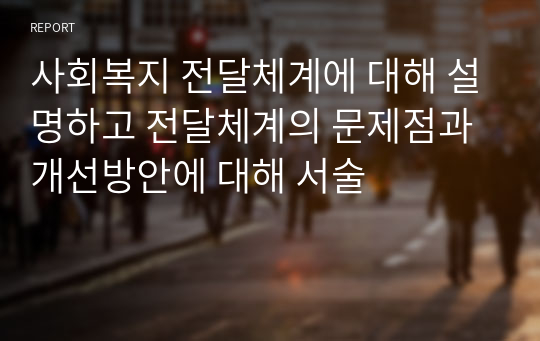 사회복지 전달체계에 대해 설명하고 전달체계의 문제점과 개선방안에 대해 서술