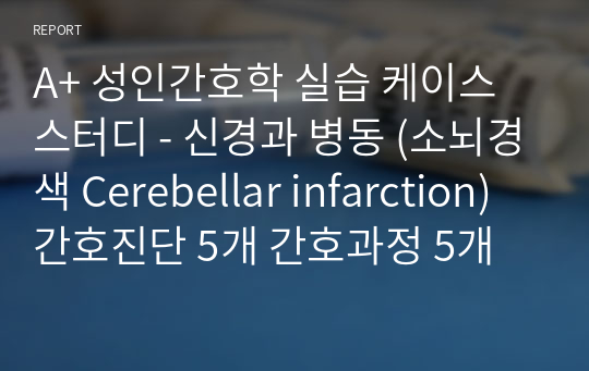 A+ 성인간호학 실습 케이스 스터디 - 신경과 병동 (소뇌경색 Cerebellar infarction) 간호진단 5개 간호과정 5개