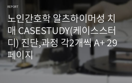 노인간호학 알츠하이머성 치매 CASESTUDY(케이스스터디) 진단,과정 각2개씩 A+ 29페이지