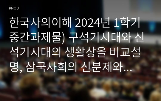 한국사의이해 2024년 1학기 중간과제물) 구석기시대와 신석기시대의 생활상을 비교설명, 삼국사회의 신분제와 농민생활을 설명, 신라 하대의 정치사회 변동과 사상계의 변화를 설명, 10~12세기의 다원적 국제질서와 고려의 외왕내제를 설명, 고려 후기 역사 서술과 역사 인식을 설명