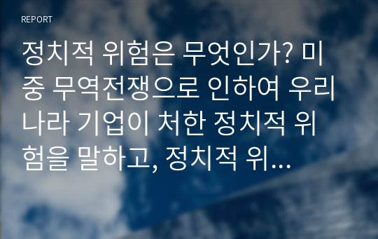 정치적 위험은 무엇인가? 미중 무역전쟁으로 인하여 우리나라 기업이 처한 정치적 위험을 말하고, 정치적 위험을 피하고자 어떤 전략을 세울 수 있는지 본인의 생각을 기술하시오.