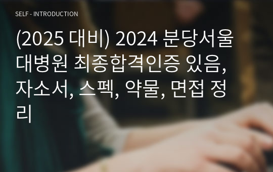 (2025 대비) 2024 분당서울대병원 최종합격인증 있음, 자소서, 스펙, 약물, 면접 정리