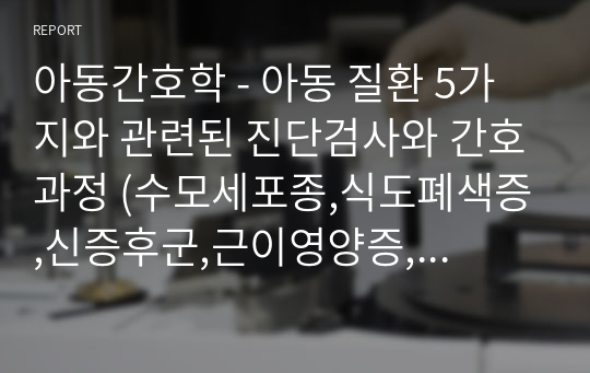 아동간호학 - 아동 질환 5가지와 관련된 진단검사와 간호과정 (수모세포종,식도폐색증,신증후군,근이영양증,아토피)