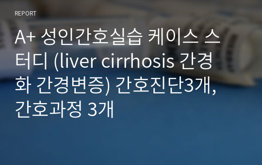 A+ 성인간호실습 케이스 스터디 (liver cirrhosis 간경화 간경변증) 간호진단3개, 간호과정 3개