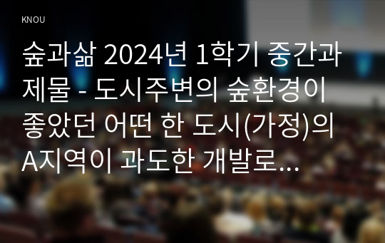 숲과삶 2024년 1학기 중간과제물 - 도시주변의 숲환경이 좋았던 어떤 한 도시(가정)의 A지역이 과도한 개발로 인해 섬처럼 남겨진 도시숲이 있다. 개발로 인해 유입된 많은 사람들의 과도한 이용과 관리 소홀로 인해 그 숲에 서식하고 있던 생물종의 감소와 숲길 훼손이 심각하게 진행되어 가고 있다. 이 숲의 생태적 건강성 회복을 위한 방안에 대해 논하시오