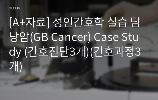 [A+자료] 성인간호학 실습 담낭암(GB Cancer) Case Study (간호진단3개)(간호과정3개)