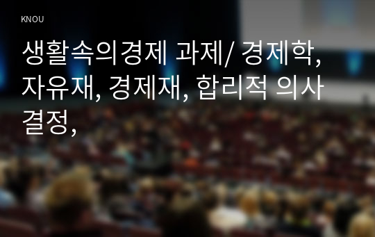 생활속의경제 과제/ 경제학, 자유재, 경제재, 합리적 의사결정,