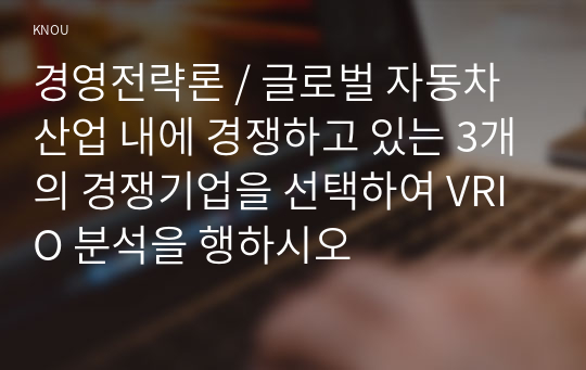 경영전략론 / 글로벌 자동차 산업 내에 경쟁하고 있는 3개의 경쟁기업을 선택하여 VRIO 분석을 행하시오