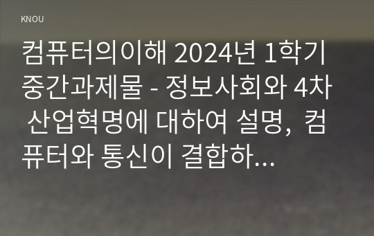 컴퓨터의이해 2024년 1학기 중간과제물 - 정보사회와 4차 산업혁명에 대하여 설명,  컴퓨터와 통신이 결합하여 우리사회를 변화시킨 것들에 대하여 설명, 처리장치의 최신동향에 대하여 조사하고 설명, 컴퓨터의 입출력에 대한 다음 사항을 작성 가상현실 등의 응용을 위한 3차원 출력장치 하나를 선택하여 장치의 개요,3차원 정보의 출력 방법을 설명 QR코드