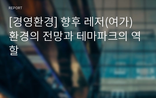 [경영환경] 향후 레저(여가) 환경의 전망과 테마파크의 역할