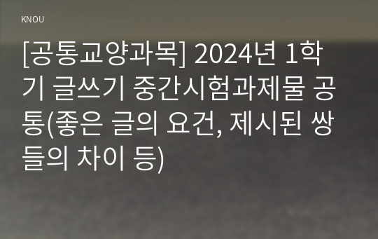 [공통교양과목] 2024년 1학기 글쓰기 중간시험과제물 공통(좋은 글의 요건, 제시된 쌍들의 차이 등)