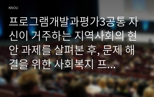 프로그램개발과평가3공통 자신이 거주하는 지역사회의 현안 과제를 살펴본 후, 문제 해결을 위한 사회복지 프로그램을 기획하시오00