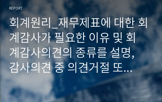 회계원리_재무제표에 대한 회계감사가 필요한 이유 및 회계감사의견의 종류를 설명, 감사의견 중 의견거절 또는 부적정 의견이 제시된 사례