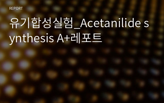 유기합성실험_Acetanilide synthesis A+레포트