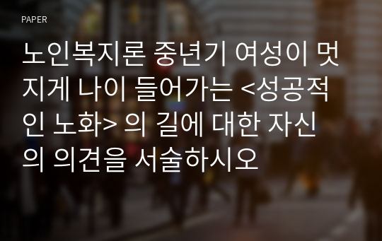 노인복지론 중년기 여성이 멋지게 나이 들어가는 &lt;성공적인 노화&gt; 의 길에 대한 자신의 의견을 서술하시오