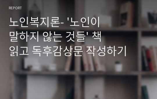 노인복지론- &#039;노인이 말하지 않는 것들&#039; 책 읽고 독후감상문 작성하기