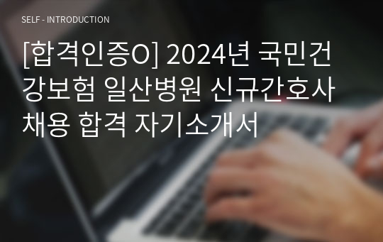 [합격인증O] 2024년 국민건강보험 일산병원 신규간호사 채용 합격 자기소개서