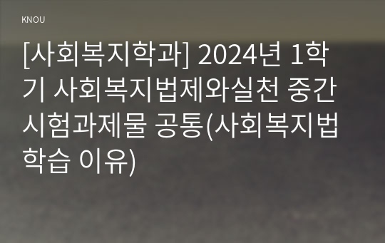 [사회복지학과] 2024년 1학기 사회복지법제와실천 중간시험과제물 공통(사회복지법 학습 이유)