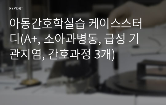 아동간호학실습 케이스스터디(A+, 소아과병동, 급성 기관지염, 간호과정 3개)