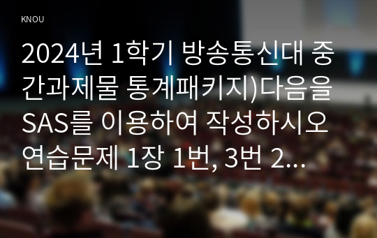 2024년 1학기 방송통신대 중간과제물 통계패키지)다음을 SAS를 이용하여 작성하시오 연습문제 1장 1번, 3번 2장 2번, 4번, 6번 다음을 SPSS를 이용하여 작성하시오 3장 1번 4장 4번, 5번