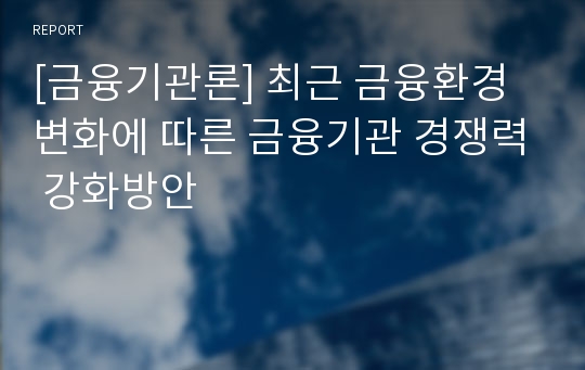 [금융기관론] 최근 금융환경변화에 따른 금융기관 경쟁력 강화방안