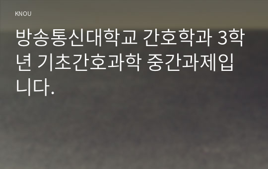 방송통신대학교 간호학과 3학년 기초간호과학 중간과제입니다.