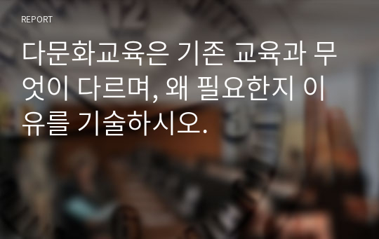 다문화교육은 기존 교육과 무엇이 다르며, 왜 필요한지 이유를 기술하시오.