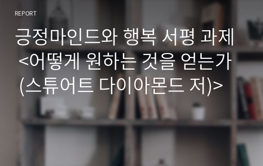 긍정마인드와 행복 서평 과제 &lt;어떻게 원하는 것을 얻는가 (스튜어트 다이아몬드 저)&gt;