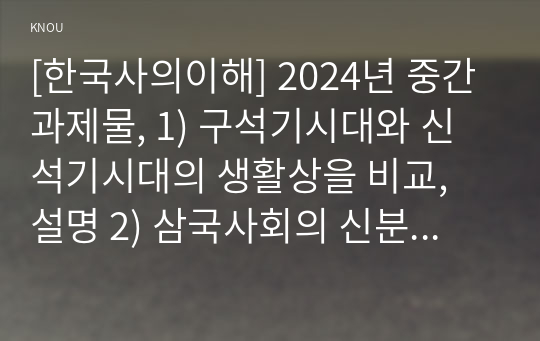 [한국사의이해] 2024년 중간과제물, 1) 구석기시대와 신석기시대의 생활상을 비교, 설명 2) 삼국사회의 신분제와 농민생활을 설명 3) 신라 하대의 정치, 사회 변동과 사상계의 변화를 설명 4) 10~12세기의 다원적 국제질서와 고려의 외왕내제를 설명 5) 고려 후기 역사 서술과 역사 인식을 설명