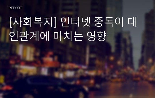 [사회복지] 인터넷 중독이 대인관계에 미치는 영향