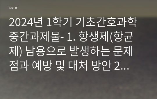 2024년 1학기 기초간호과학 중간과제물- 1. 항생제(항균제) 남용으로 발생하는 문제점과 예방 및 대처 방안 2. 산-염기 불균형 분류(4가지)를 설명하고, 각 상황에 적합한 간호중재 3. 종양이 인체에 미치는 국소 및 전신 영향과 각 상황에 적합한 간호중재