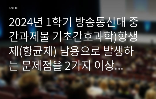 2024년 1학기 방송통신대 중간과제물 기초간호과학)항생제(항균제) 남용으로 발생하는 문제점을 2가지 이상 설명하고 예방 및 대처 방안을 2가지 이상 제시하시오 -염기 불균형 분류(4가지) 종양이 인체에 미치는 국소 및 전신 영향 간호중재 등