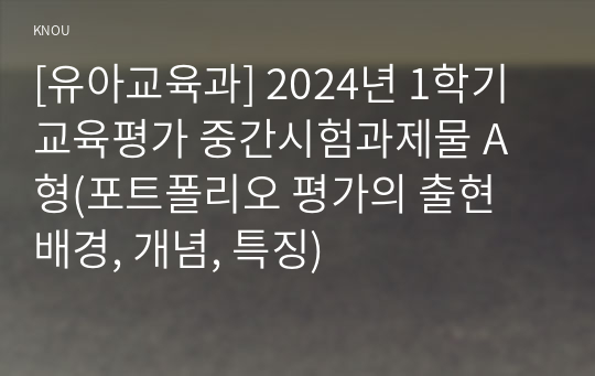 [유아교육과] 2024년 1학기 교육평가 중간시험과제물 A형(포트폴리오 평가의 출현 배경, 개념, 특징)