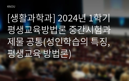 [생활과학과] 2024년 1학기 평생교육방법론 중간시험과제물 공통(성인학습의 특징, 평생교육 방법론)