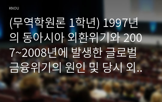 (무역학원론 1학년) 1997년의 동아시아 외환위기와 2007~2008년에 발생한 글로벌 금융위기의 원인 및 당시 외환시장과 금융시장 등을 조사하여 기술하시오