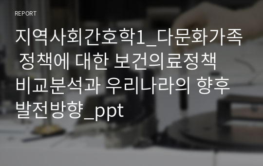 지역사회간호학1_다문화가족 정책에 대한 보건의료정책 비교분석과 우리나라의 향후 발전방향_ppt