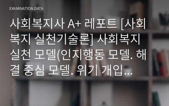 A+ 레포트 [사회복지실천기술론] 사회복지 실천 모델(인지행동 모델. 해결 중심 모델. 위기 개입 모델) 중 1가지를 선택하여 기본개념을 설명하고 본인의 사례를 적용하여 자신의 생각을 기술하세요.